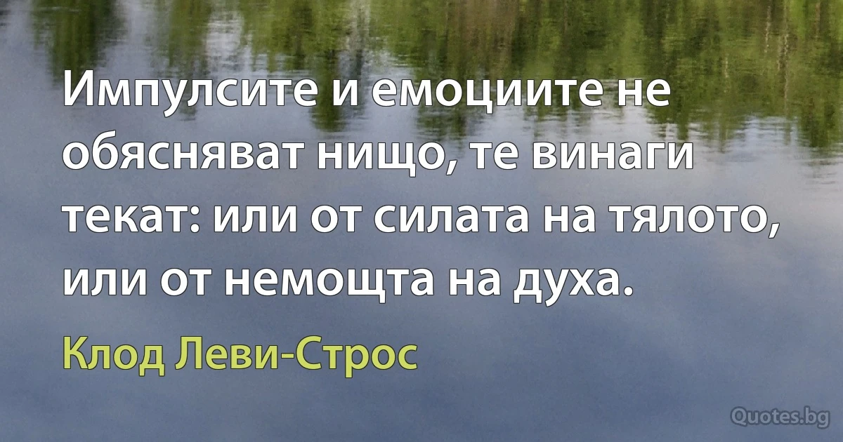 Импулсите и емоциите не обясняват нищо, те винаги текат: или от силата на тялото, или от немощта на духа. (Клод Леви-Строс)