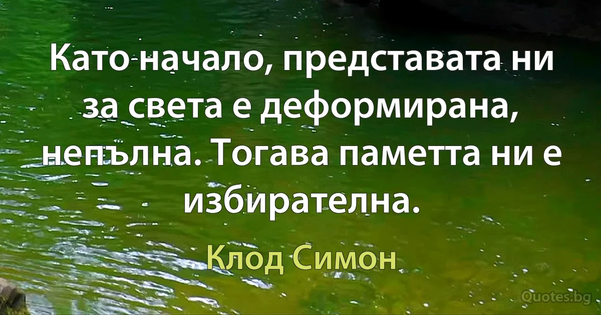 Като начало, представата ни за света е деформирана, непълна. Тогава паметта ни е избирателна. (Клод Симон)