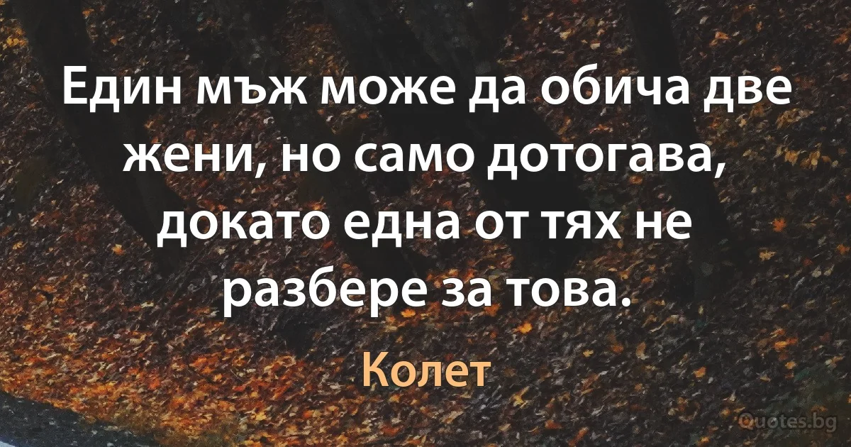 Един мъж може да обича две жени, но само дотогава, докато една от тях не разбере за това. (Колет)