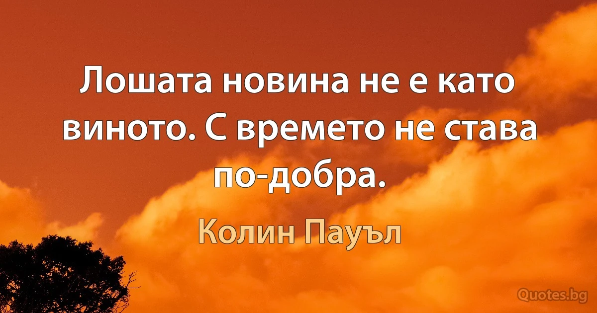 Лошата новина не е като виното. С времето не става по-добра. (Колин Пауъл)