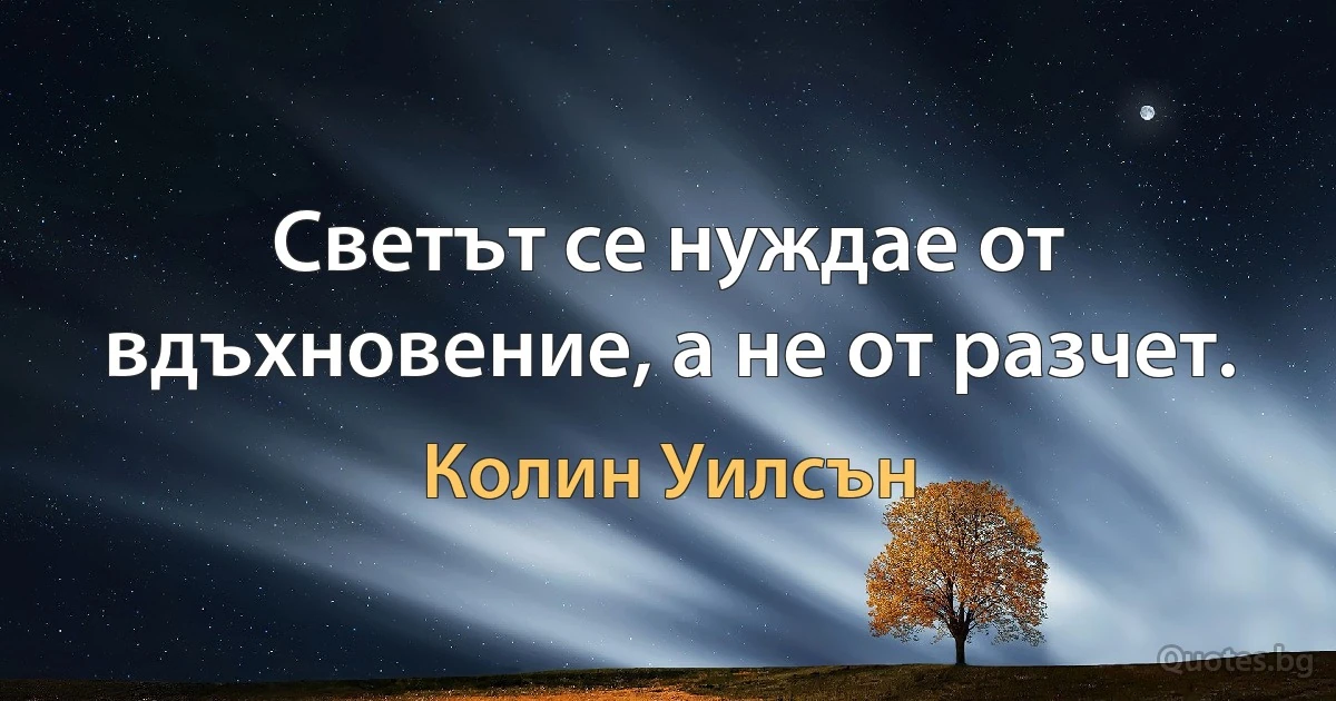 Светът се нуждае от вдъхновение, а не от разчет. (Колин Уилсън)