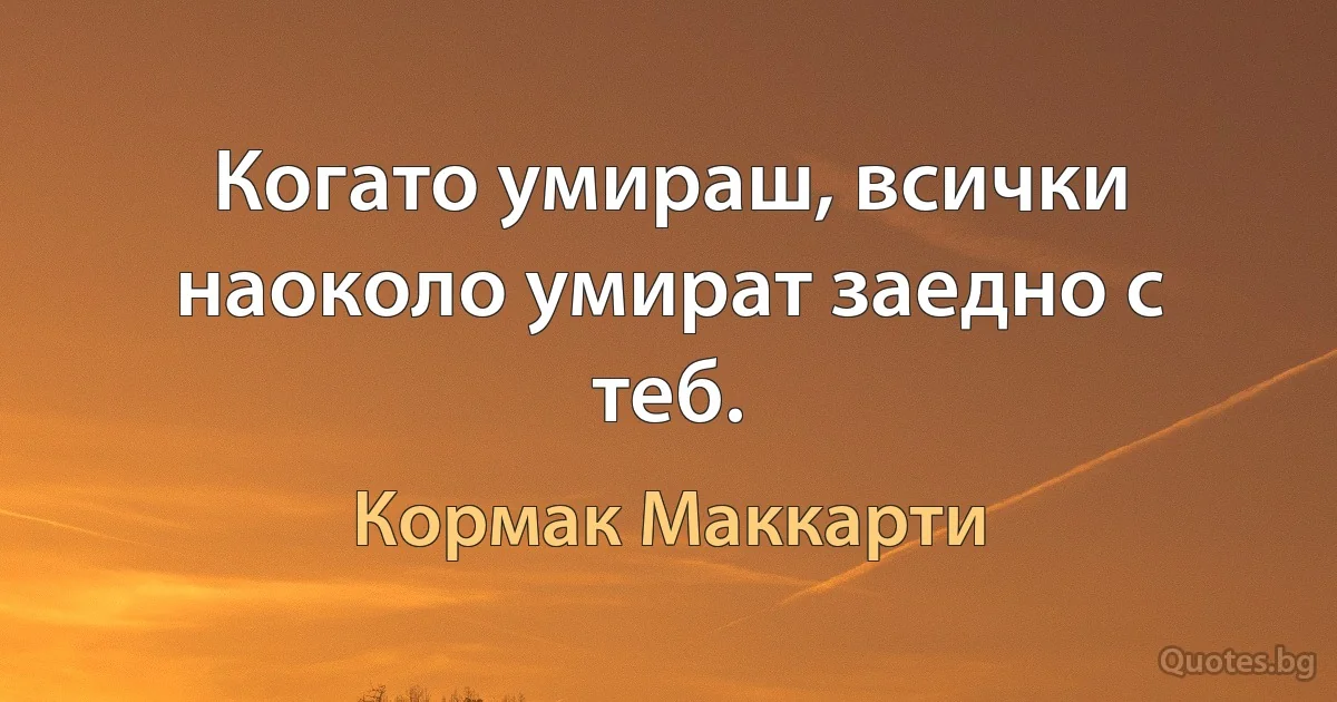 Когато умираш, всички наоколо умират заедно с теб. (Кормак Маккарти)