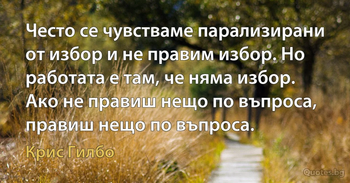 Често се чувстваме парализирани от избор и не правим избор. Но работата е там, че няма избор. Ако не правиш нещо по въпроса, правиш нещо по въпроса. (Крис Гилбо)