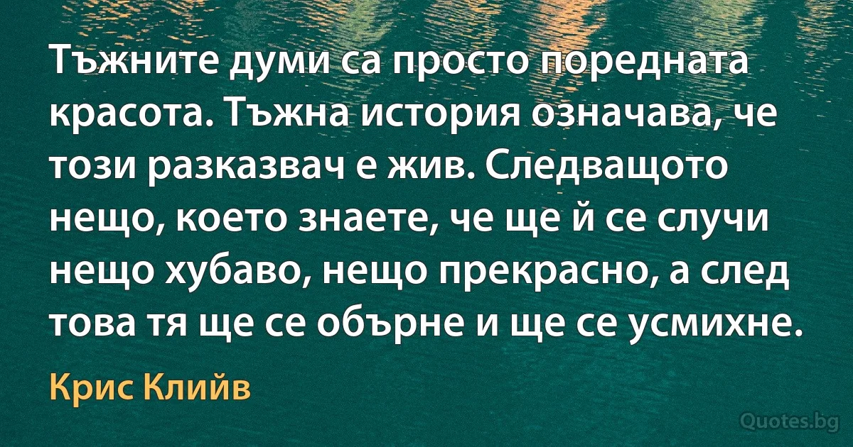 Тъжните думи са просто поредната красота. Тъжна история означава, че този разказвач е жив. Следващото нещо, което знаете, че ще й се случи нещо хубаво, нещо прекрасно, а след това тя ще се обърне и ще се усмихне. (Крис Клийв)