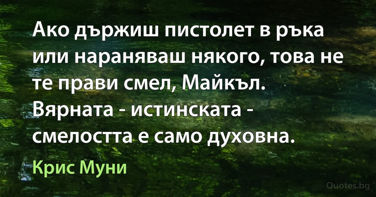 Ако държиш пистолет в ръка или нараняваш някого, това не те прави смел, Майкъл. Вярната - истинската - смелостта е само духовна. (Крис Муни)