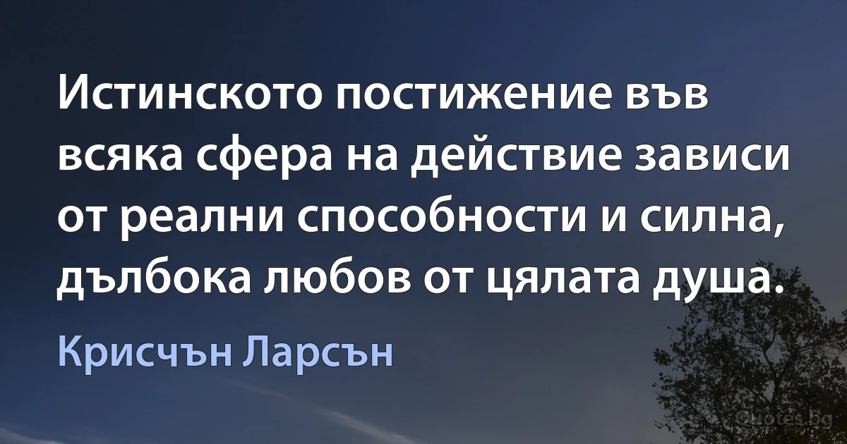 Истинското постижение във всяка сфера на действие зависи от реални способности и силна, дълбока любов от цялата душа. (Крисчън Ларсън)