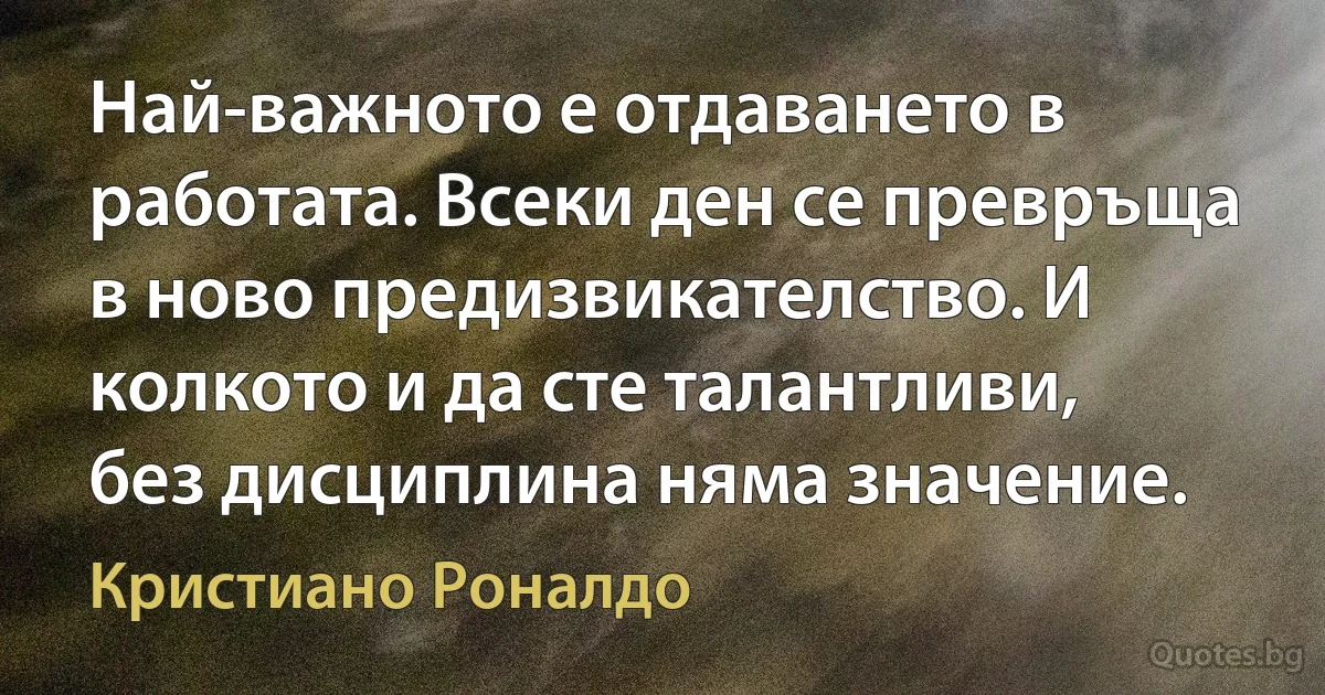 Най-важното е отдаването в работата. Всеки ден се превръща в ново предизвикателство. И колкото и да сте талантливи, без дисциплина няма значение. (Кристиано Роналдо)