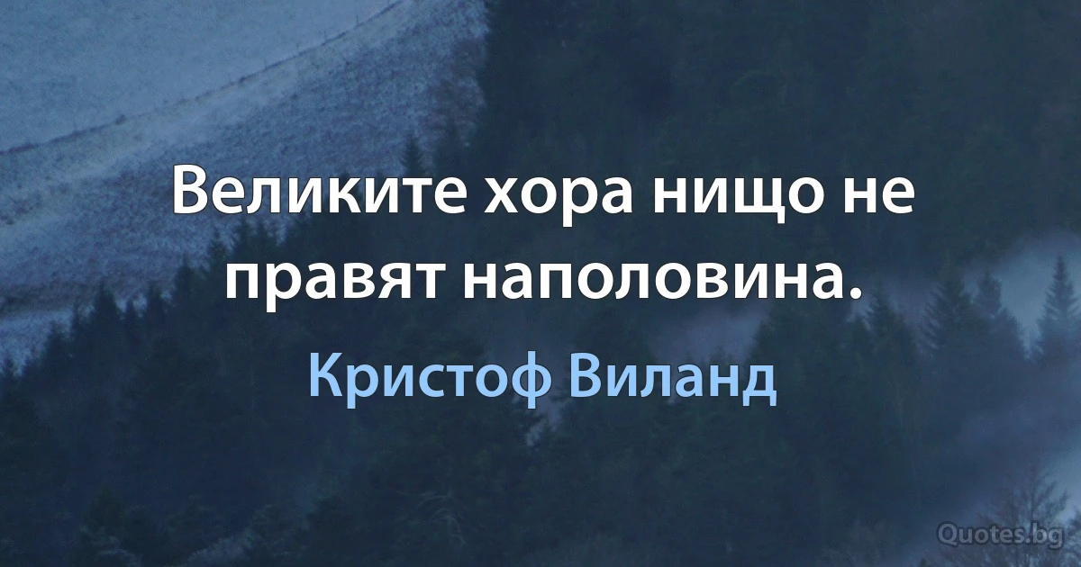 Великите хора нищо не правят наполовина. (Кристоф Виланд)