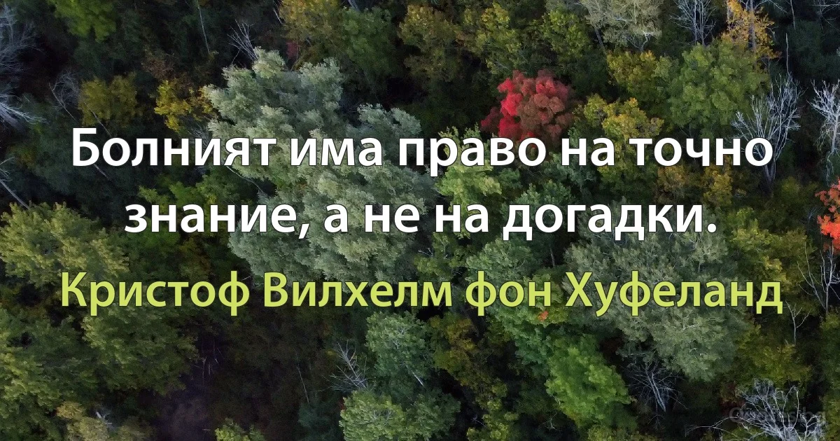 Болният има право на точно знание, а не на догадки. (Кристоф Вилхелм фон Хуфеланд)