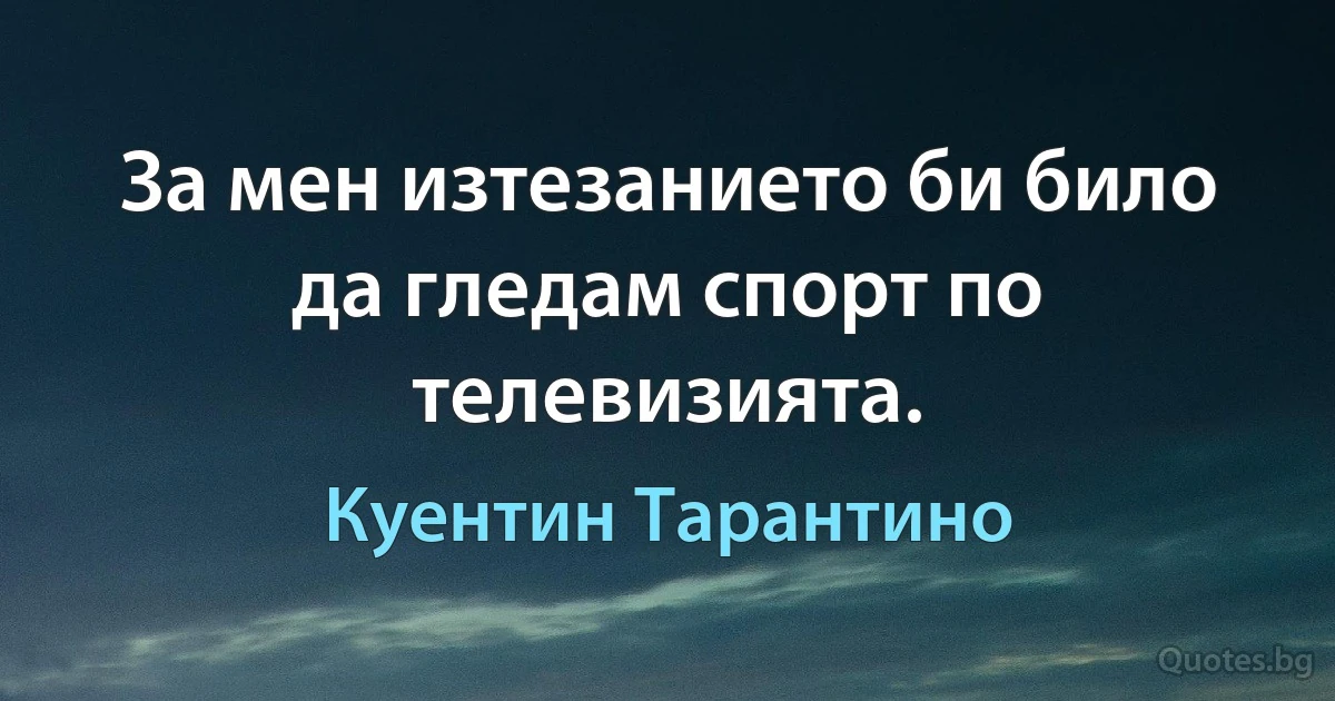 За мен изтезанието би било да гледам спорт по телевизията. (Куентин Тарантино)