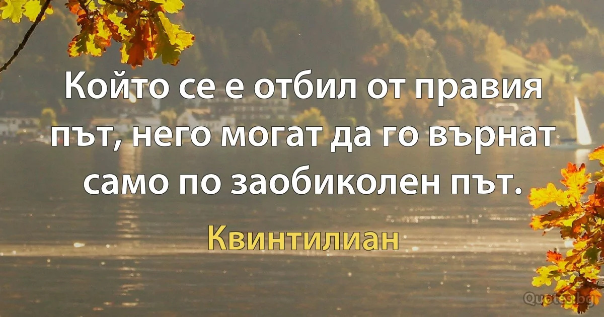 Който се е отбил от правия път, него могат да го върнат само по заобиколен път. (Квинтилиан)