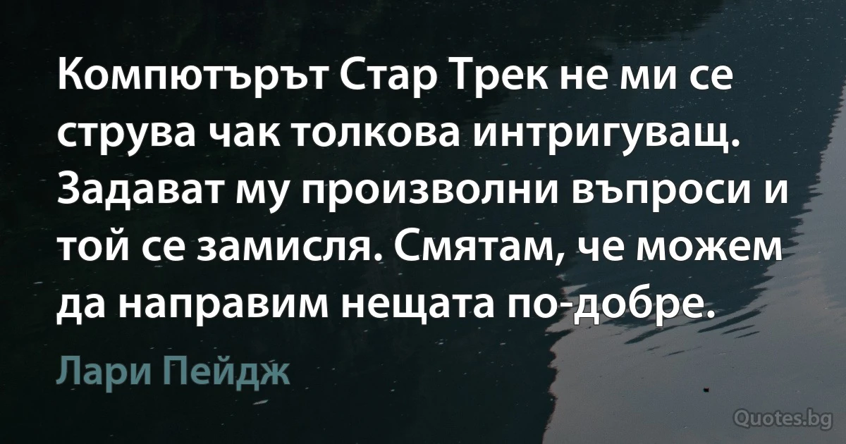 Компютърът Стар Трек не ми се струва чак толкова интригуващ. Задават му произволни въпроси и той се замисля. Смятам, че можем да направим нещата по-добре. (Лари Пейдж)