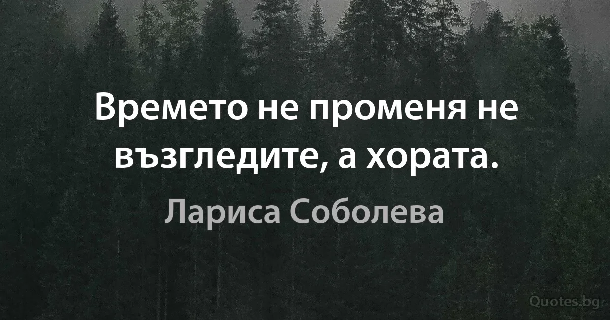 Времето не променя не възгледите, а хората. (Лариса Соболева)