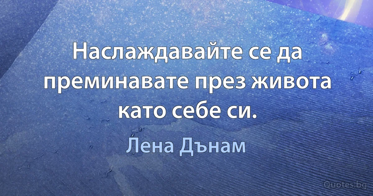 Наслаждавайте се да преминавате през живота като себе си. (Лена Дънам)