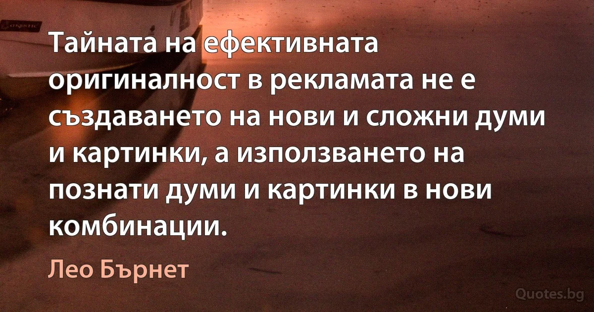 Тайната на ефективната оригиналност в рекламата не е създаването на нови и сложни думи и картинки, а използването на познати думи и картинки в нови комбинации. (Лео Бърнет)