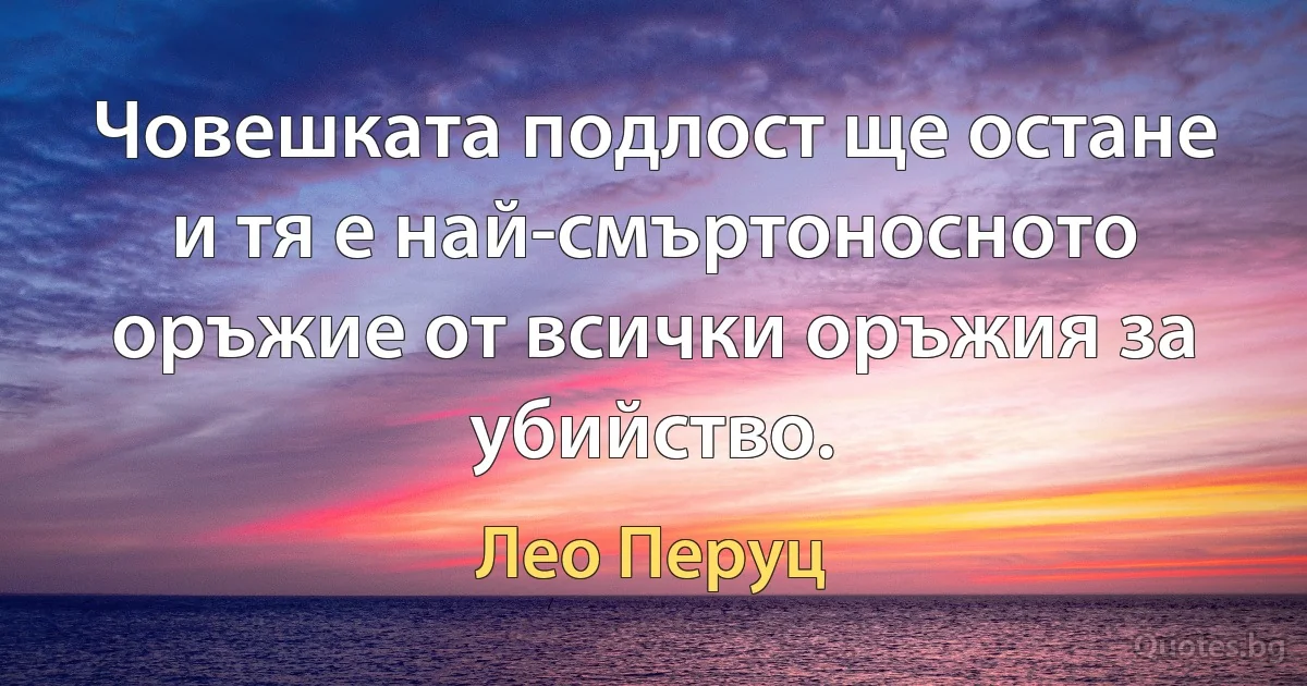 Човешката подлост ще остане и тя е най-смъртоносното оръжие от всички оръжия за убийство. (Лео Перуц)