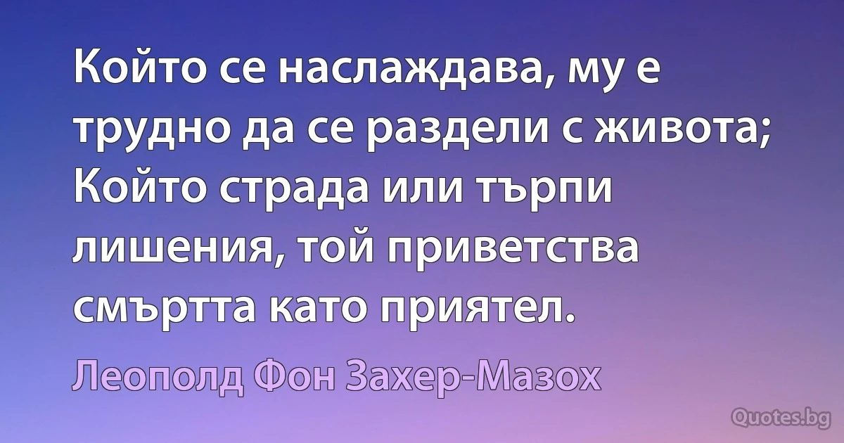 Който се наслаждава, му е трудно да се раздели с живота; Който страда или търпи лишения, той приветства смъртта като приятел. (Леополд Фон Захер-Мазох)