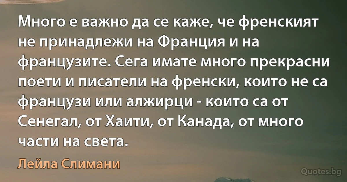 Много е важно да се каже, че френският не принадлежи на Франция и на французите. Сега имате много прекрасни поети и писатели на френски, които не са французи или алжирци - които са от Сенегал, от Хаити, от Канада, от много части на света. (Лейла Слимани)