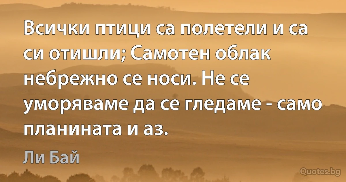 Всички птици са полетели и са си отишли; Самотен облак небрежно се носи. Не се уморяваме да се гледаме - само планината и аз. (Ли Бай)