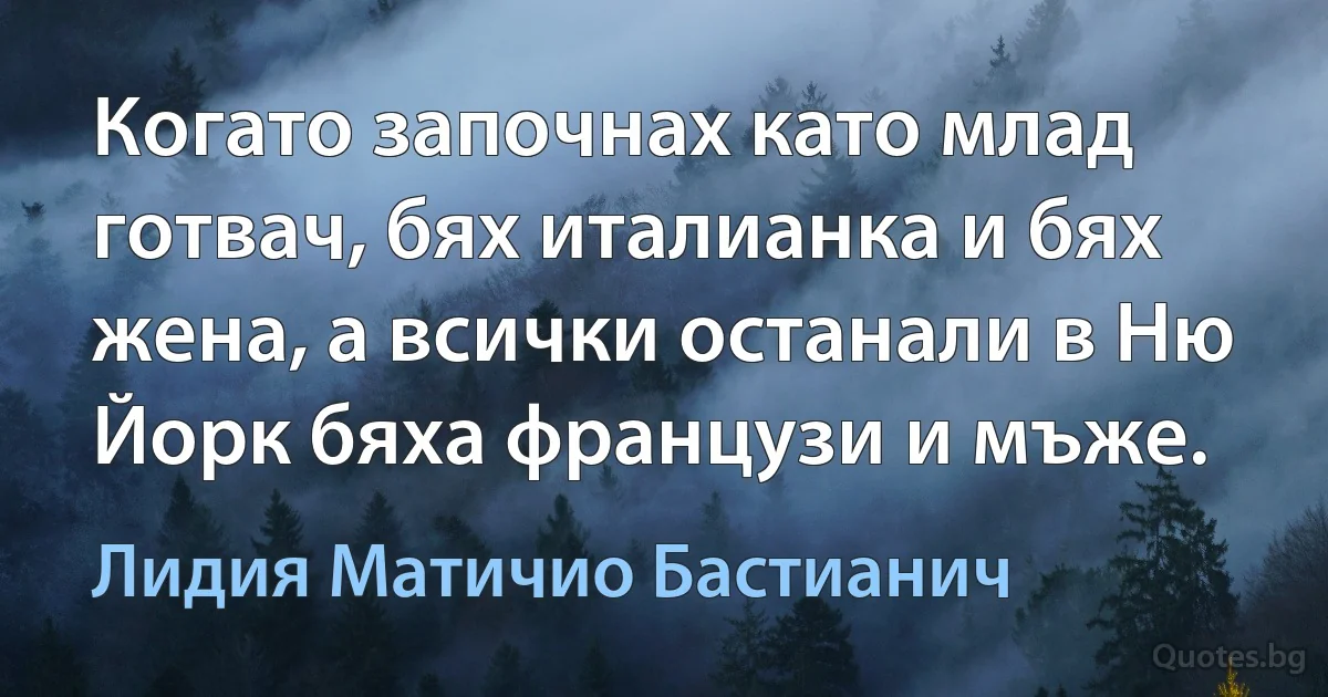 Когато започнах като млад готвач, бях италианка и бях жена, а всички останали в Ню Йорк бяха французи и мъже. (Лидия Матичио Бастианич)