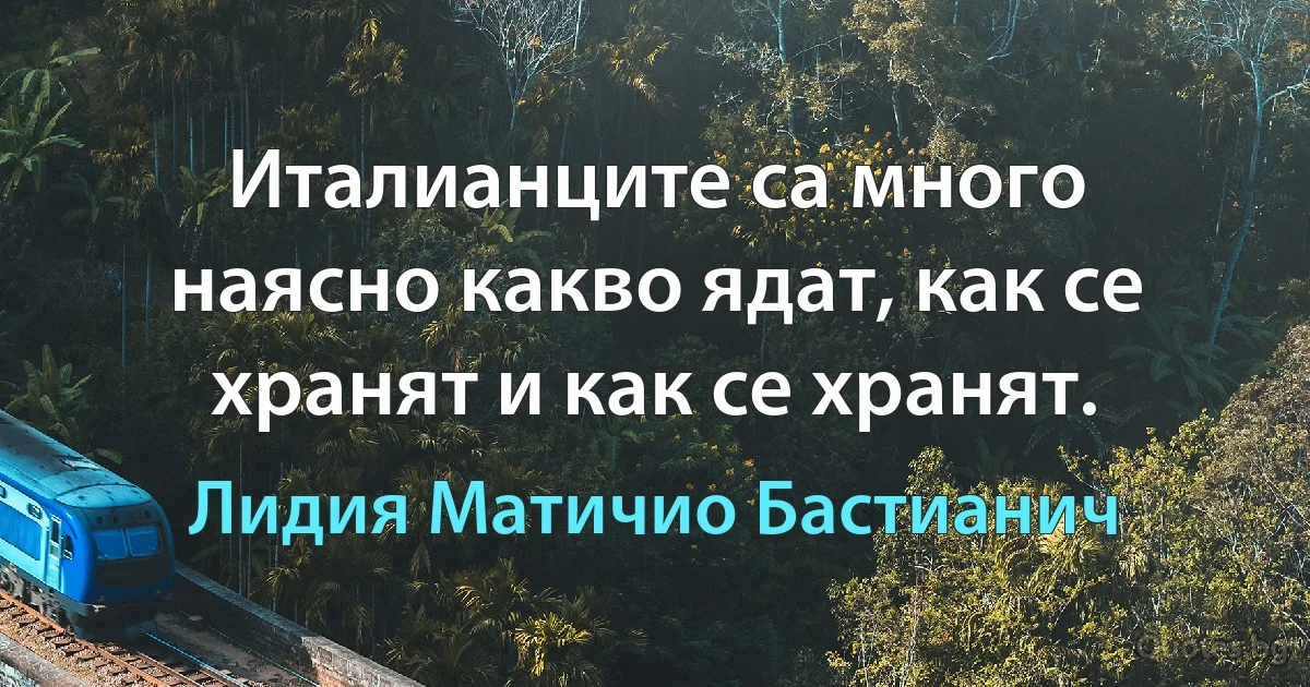 Италианците са много наясно какво ядат, как се хранят и как се хранят. (Лидия Матичио Бастианич)