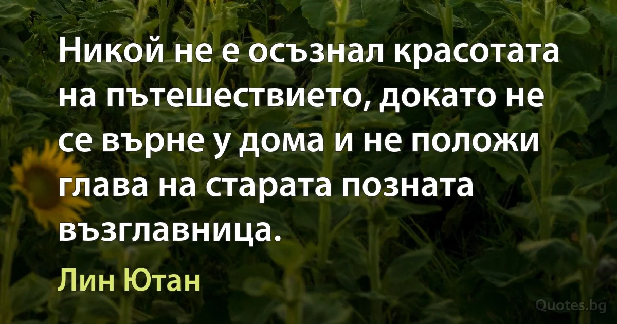 Никой не е осъзнал красотата на пътешествието, докато не се върне у дома и не положи глава на старата позната възглавница. (Лин Ютан)