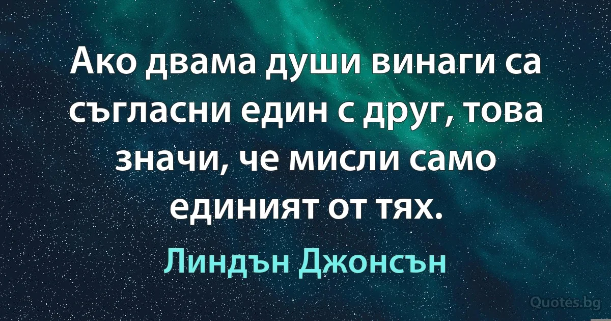 Ако двама души винаги са съгласни един с друг, това значи, че мисли само единият от тях. (Линдън Джонсън)