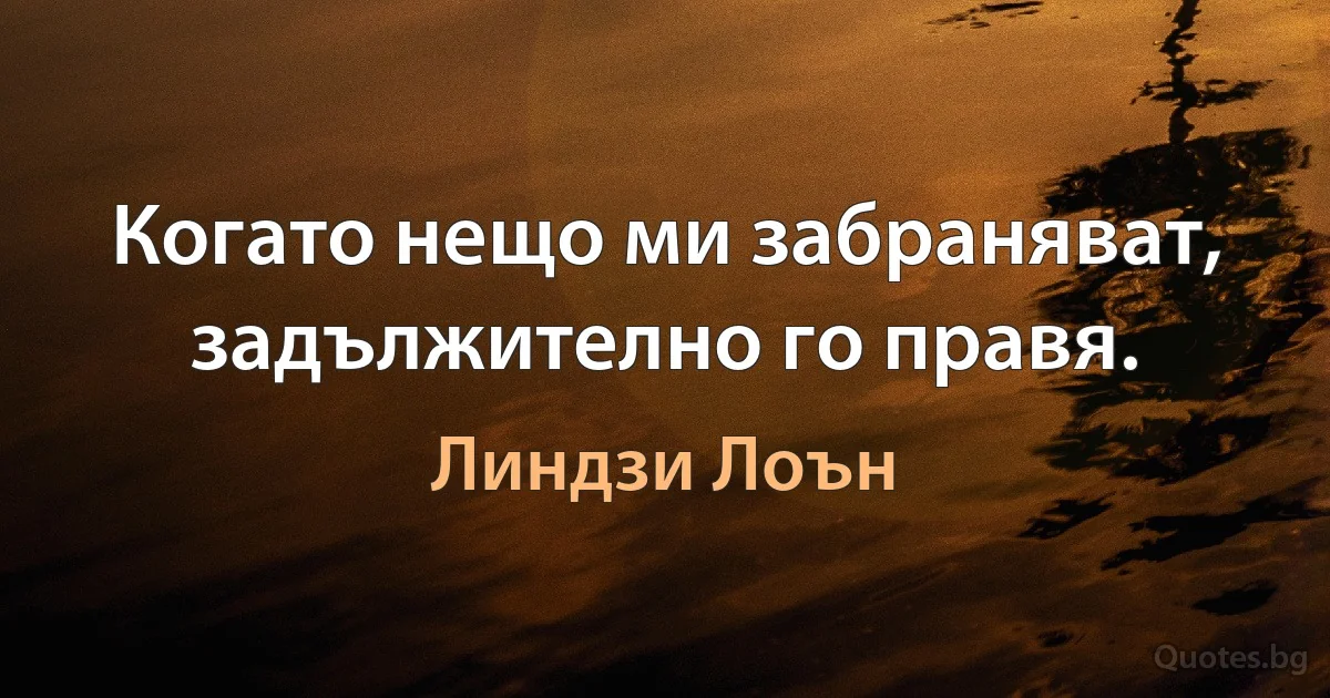 Когато нещо ми забраняват, задължително го правя. (Линдзи Лоън)