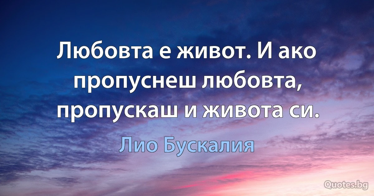 Любовта е живот. И ако пропуснеш любовта, пропускаш и живота си. (Лио Бускалия)