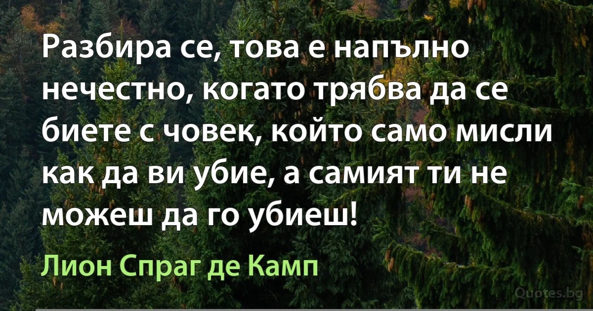 Разбира се, това е напълно нечестно, когато трябва да се биете с човек, който само мисли как да ви убие, а самият ти не можеш да го убиеш! (Лион Спраг де Камп)