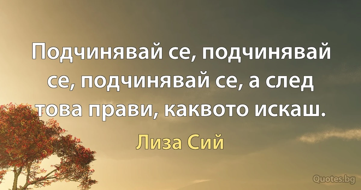 Подчинявай се, подчинявай се, подчинявай се, а след това прави, каквото искаш. (Лиза Сий)