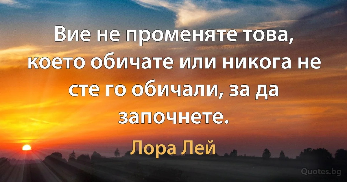 Вие не променяте това, което обичате или никога не сте го обичали, за да започнете. (Лора Лей)