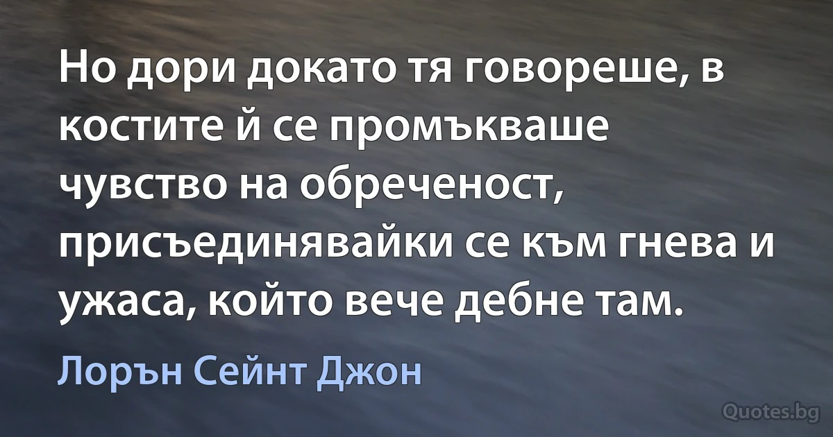 Но дори докато тя говореше, в костите й се промъкваше чувство на обреченост, присъединявайки се към гнева и ужаса, който вече дебне там. (Лорън Сейнт Джон)