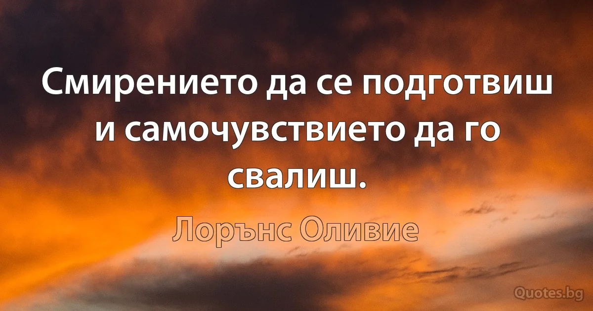 Смирението да се подготвиш и самочувствието да го свалиш. (Лорънс Оливие)