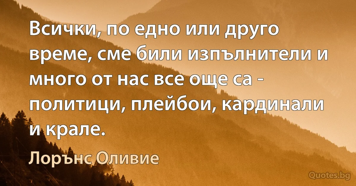 Всички, по едно или друго време, сме били изпълнители и много от нас все още са - политици, плейбои, кардинали и крале. (Лорънс Оливие)