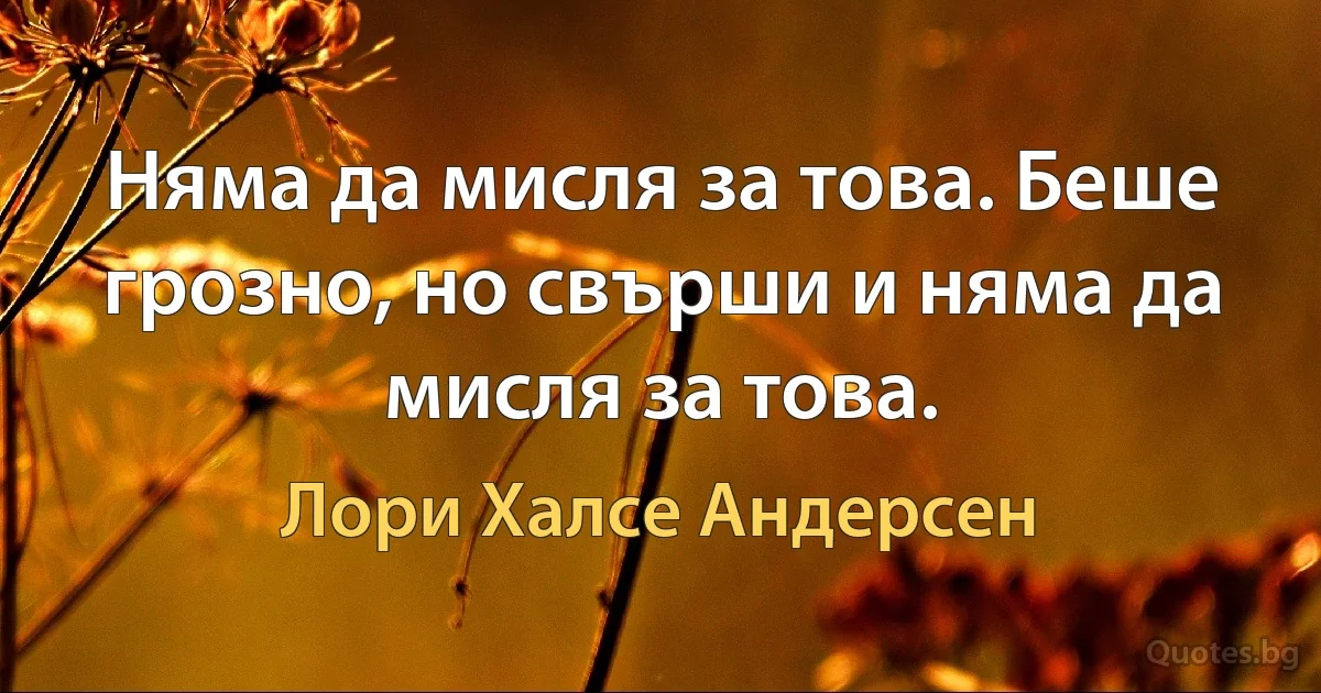 Няма да мисля за това. Беше грозно, но свърши и няма да мисля за това. (Лори Халсе Андерсен)