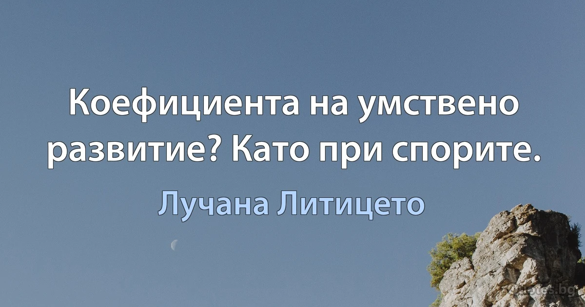 Коефициента на умствено развитие? Като при спорите. (Лучана Литицето)