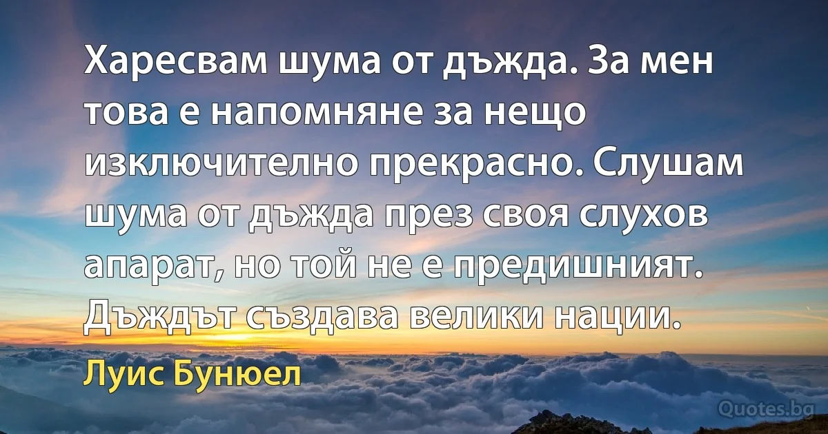 Харесвам шума от дъжда. За мен това е напомняне за нещо изключително прекрасно. Слушам шума от дъжда през своя слухов апарат, но той не е предишният. Дъждът създава велики нации. (Луис Бунюел)