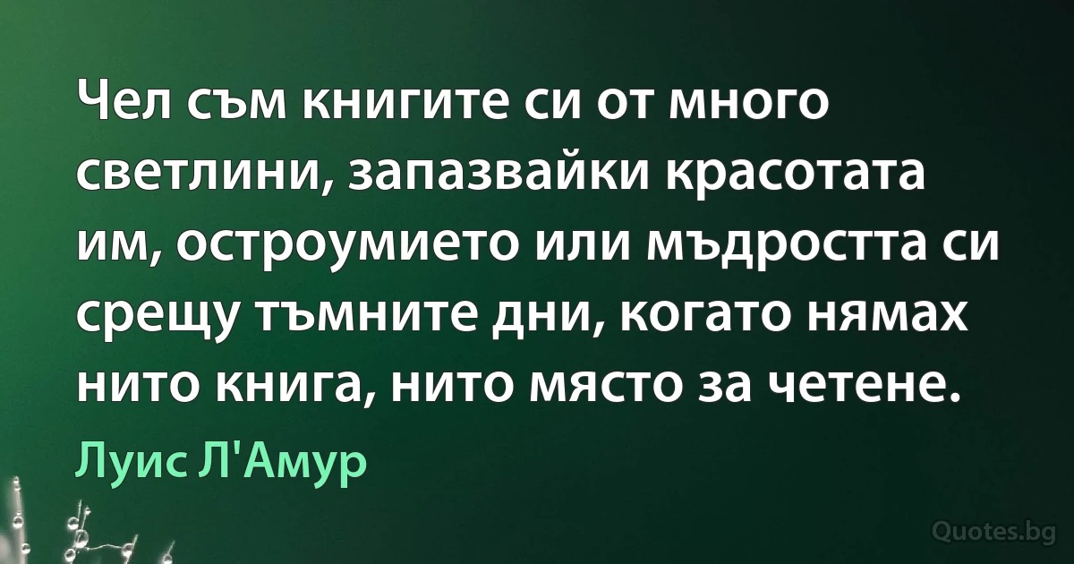 Чел съм книгите си от много светлини, запазвайки красотата им, остроумието или мъдростта си срещу тъмните дни, когато нямах нито книга, нито място за четене. (Луис Л'Амур)