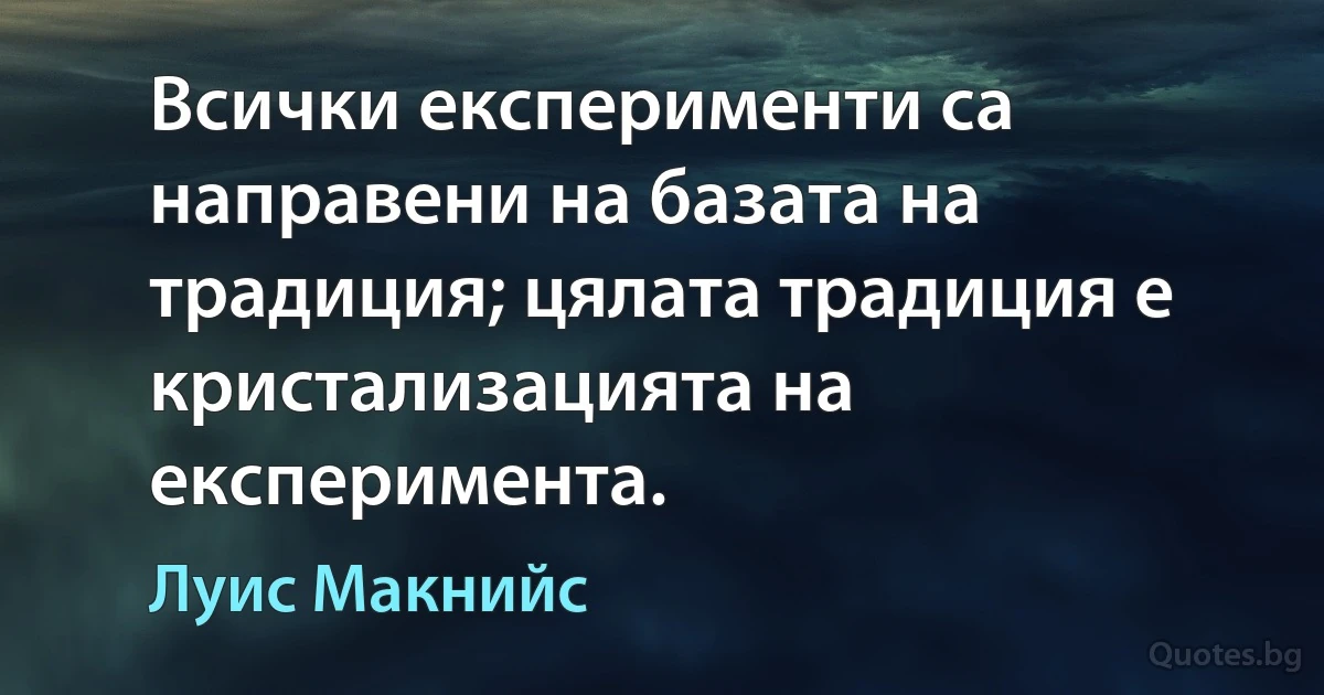 Всички експерименти са направени на базата на традиция; цялата традиция е кристализацията на експеримента. (Луис Макнийс)