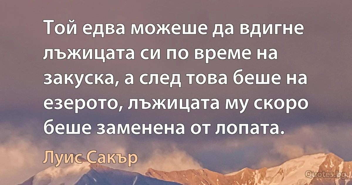 Той едва можеше да вдигне лъжицата си по време на закуска, а след това беше на езерото, лъжицата му скоро беше заменена от лопата. (Луис Сакър)