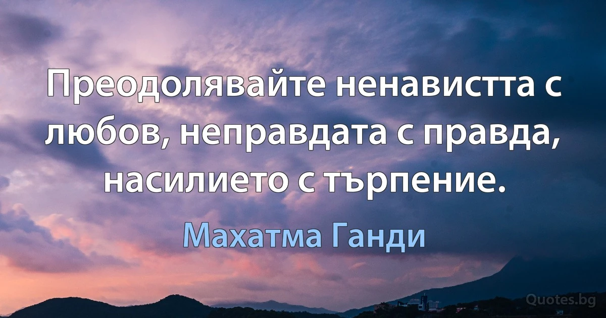 Преодолявайте ненавистта с любов, неправдата с правда, насилието с търпение. (Махатма Ганди)