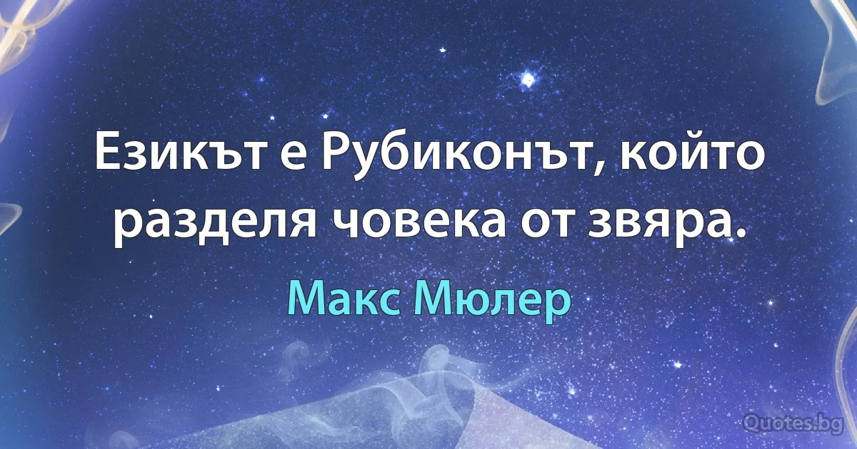 Езикът е Рубиконът, който разделя човека от звяра. (Макс Мюлер)