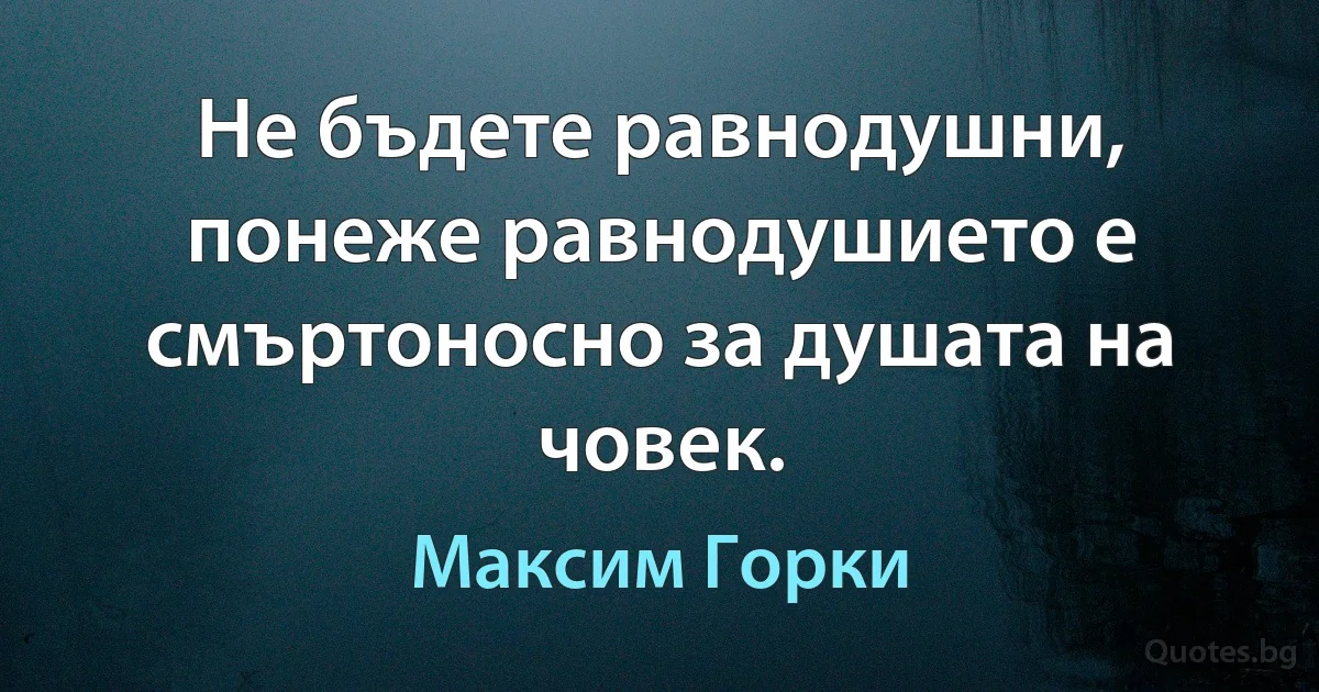 Не бъдете равнодушни, понеже равнодушието е смъртоносно за душата на човек. (Максим Горки)