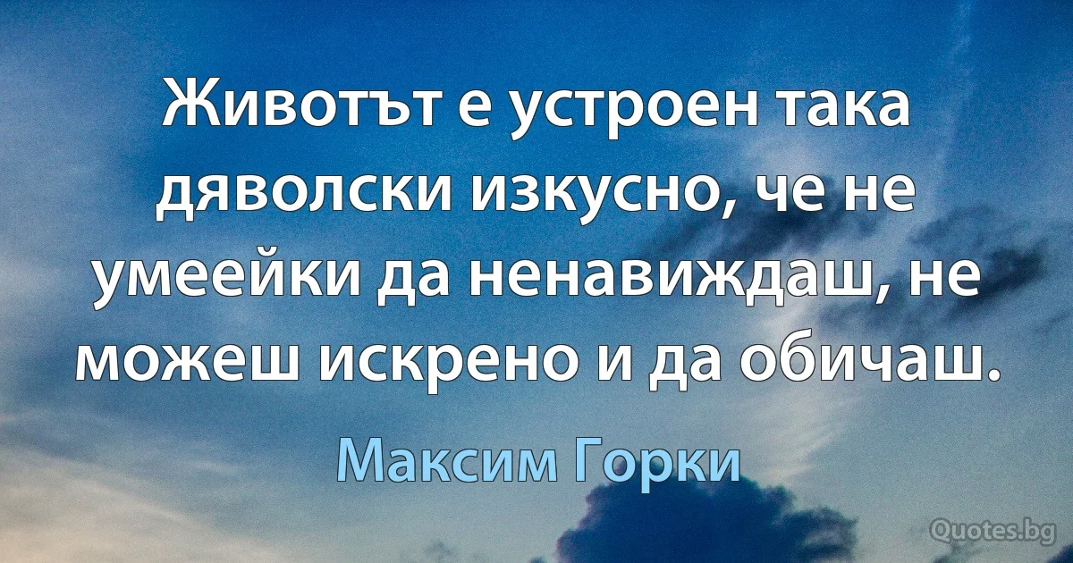 Животът е устроен така дяволски изкусно, че не умеейки да ненавиждаш, не можеш искрено и да обичаш. (Максим Горки)