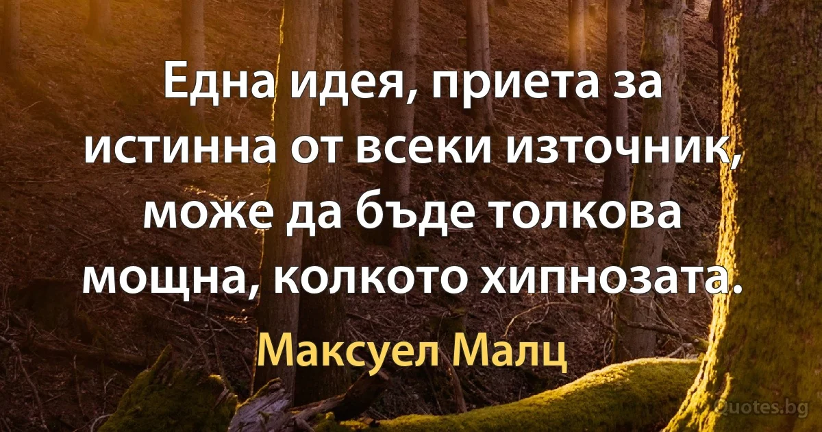 Една идея, приета за истинна от всеки източник, може да бъде толкова мощна, колкото хипнозата. (Максуел Малц)