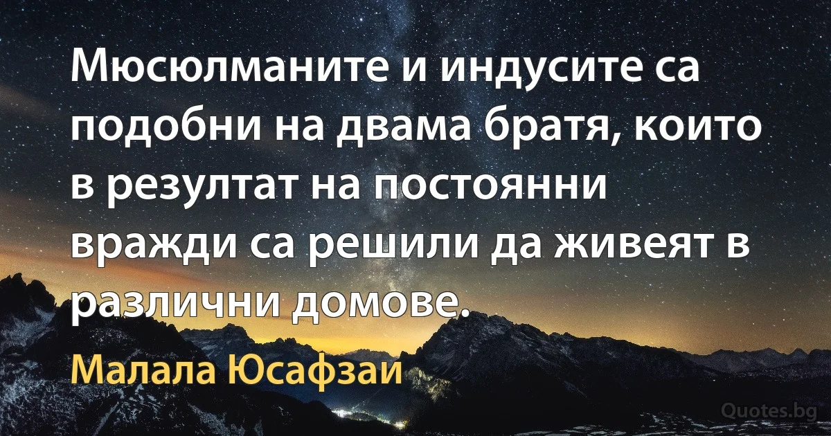 Мюсюлманите и индусите са подобни на двама братя, които в резултат на постоянни вражди са решили да живеят в различни домове. (Малала Юсафзаи)