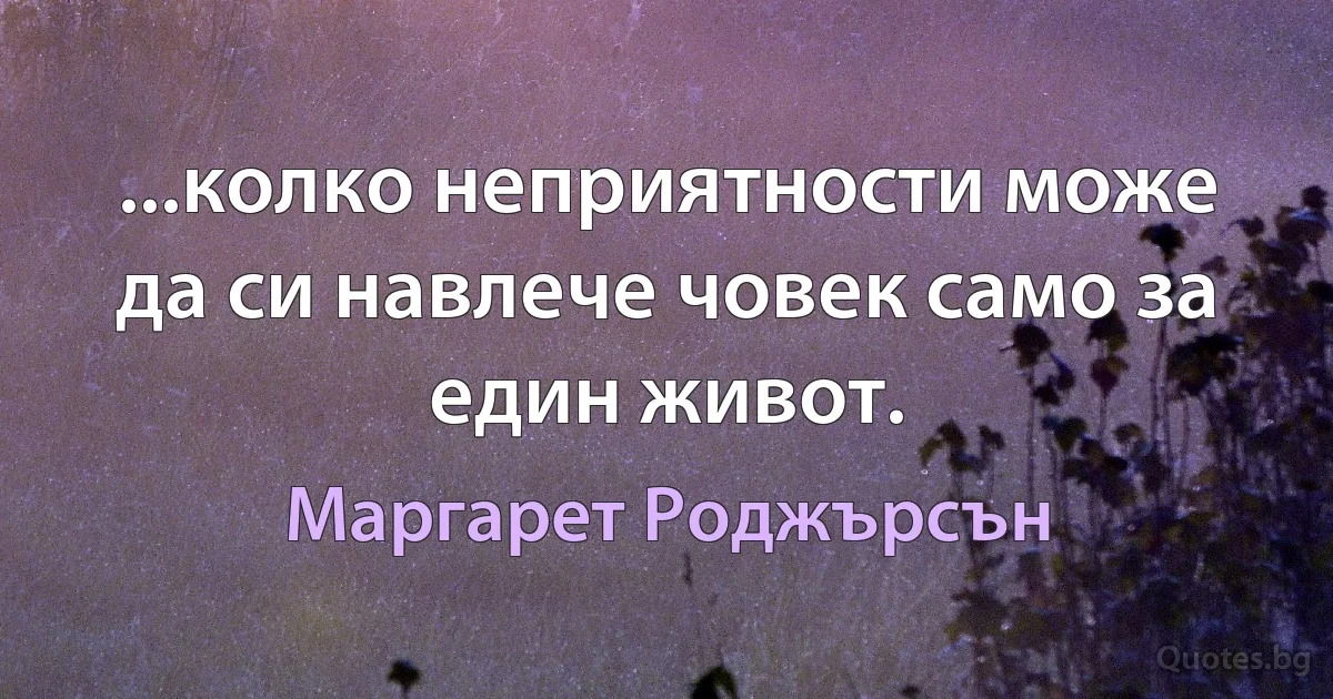 ...колко неприятности може да си навлече човек само за един живот. (Маргарет Роджърсън)