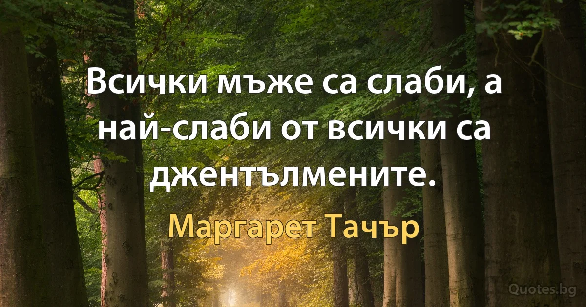 Всички мъже са слаби, а най-слаби от всички са джентълмените. (Маргарет Тачър)