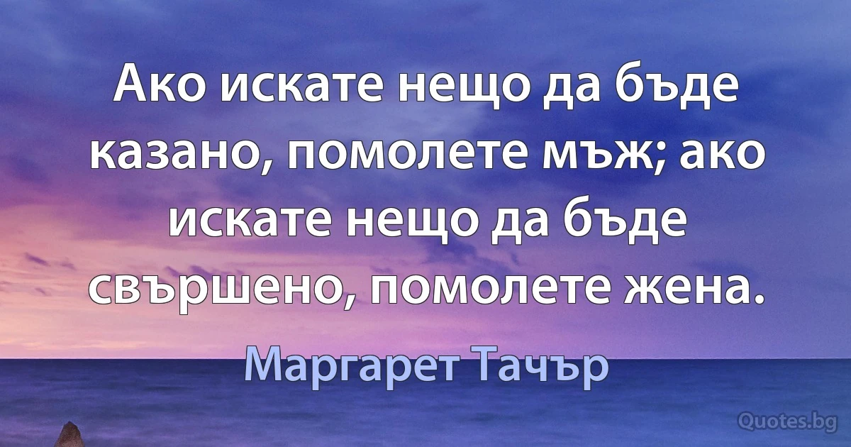 Ако искате нещо да бъде казано, помолете мъж; ако искате нещо да бъде свършено, помолете жена. (Маргарет Тачър)